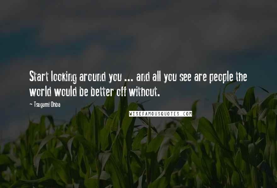 Tsugumi Ohba Quotes: Start looking around you ... and all you see are people the world would be better off without.