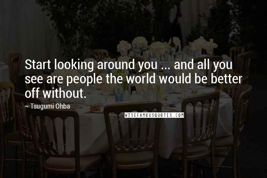 Tsugumi Ohba Quotes: Start looking around you ... and all you see are people the world would be better off without.