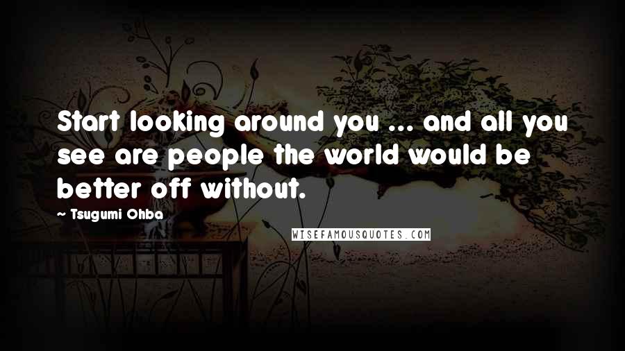 Tsugumi Ohba Quotes: Start looking around you ... and all you see are people the world would be better off without.