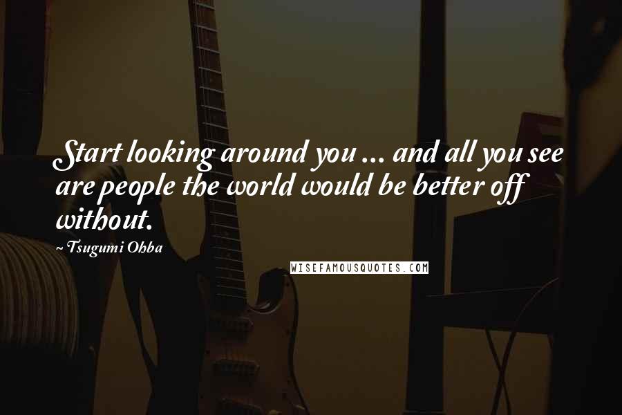 Tsugumi Ohba Quotes: Start looking around you ... and all you see are people the world would be better off without.