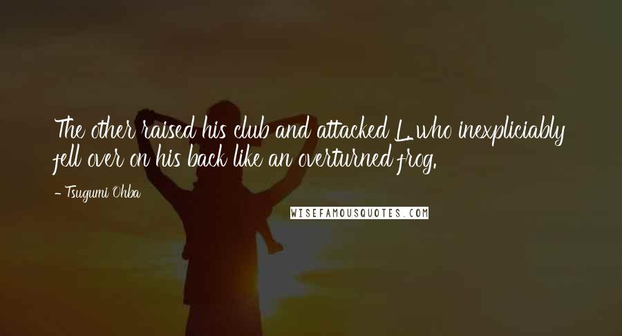 Tsugumi Ohba Quotes: The other raised his club and attacked L, who inexpliciably fell over on his back like an overturned frog.
