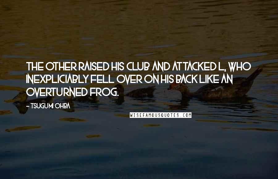 Tsugumi Ohba Quotes: The other raised his club and attacked L, who inexpliciably fell over on his back like an overturned frog.