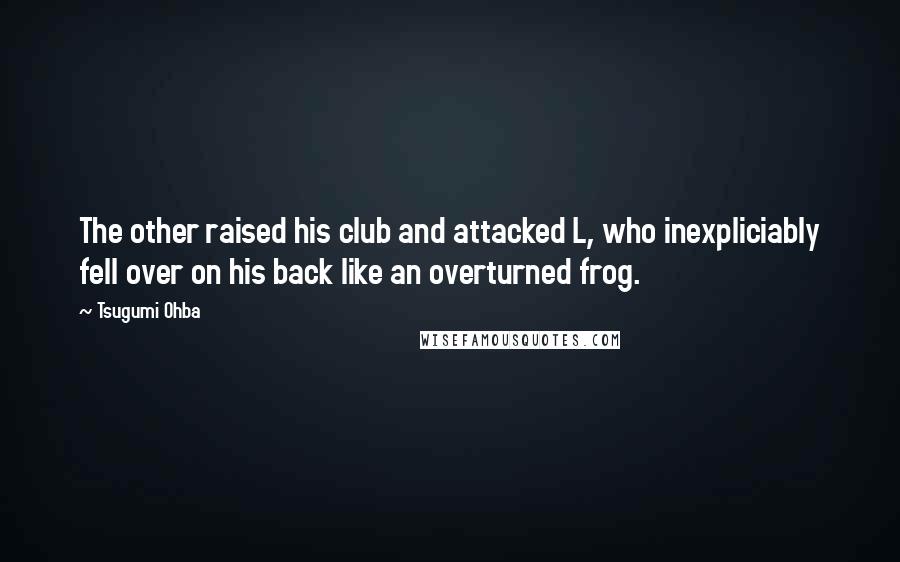 Tsugumi Ohba Quotes: The other raised his club and attacked L, who inexpliciably fell over on his back like an overturned frog.
