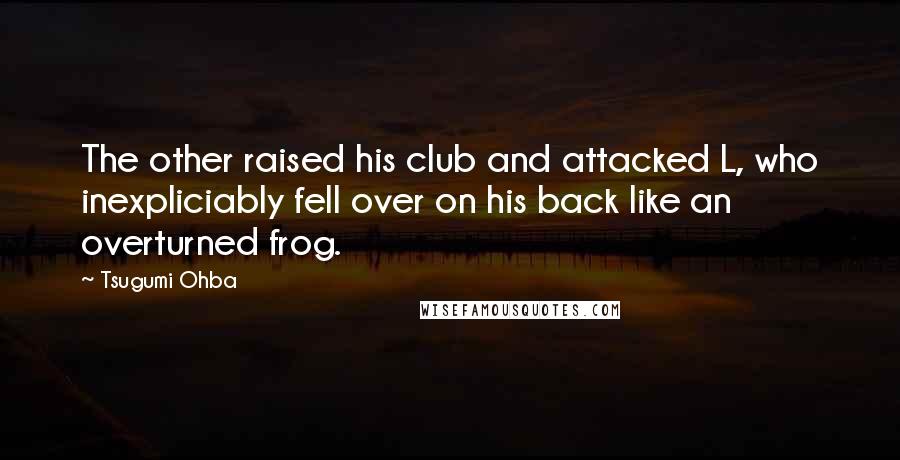 Tsugumi Ohba Quotes: The other raised his club and attacked L, who inexpliciably fell over on his back like an overturned frog.