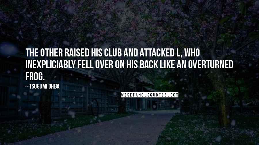 Tsugumi Ohba Quotes: The other raised his club and attacked L, who inexpliciably fell over on his back like an overturned frog.