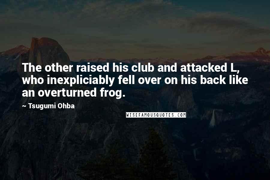 Tsugumi Ohba Quotes: The other raised his club and attacked L, who inexpliciably fell over on his back like an overturned frog.