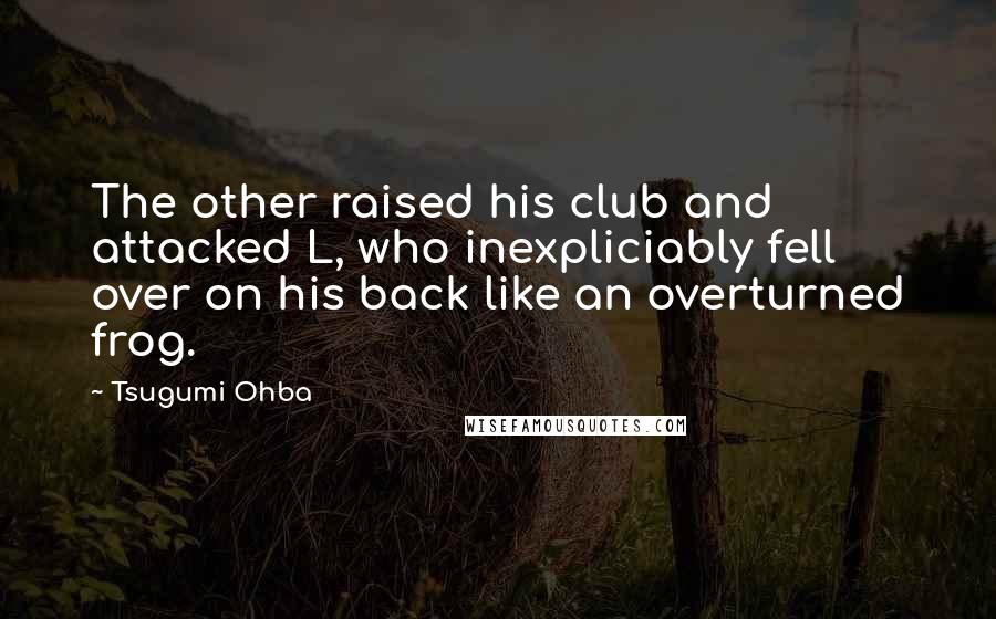 Tsugumi Ohba Quotes: The other raised his club and attacked L, who inexpliciably fell over on his back like an overturned frog.