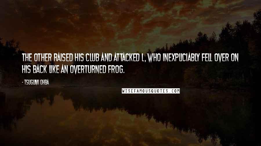 Tsugumi Ohba Quotes: The other raised his club and attacked L, who inexpliciably fell over on his back like an overturned frog.