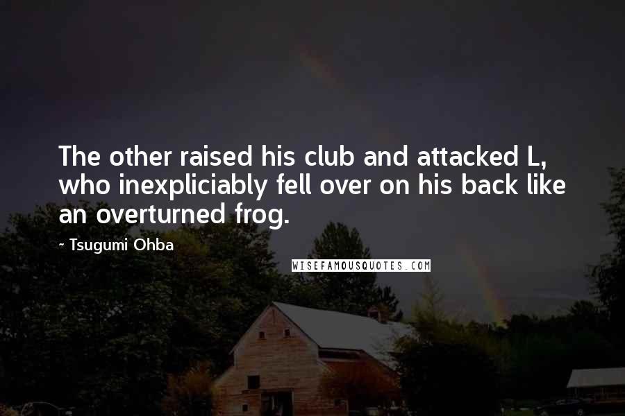 Tsugumi Ohba Quotes: The other raised his club and attacked L, who inexpliciably fell over on his back like an overturned frog.