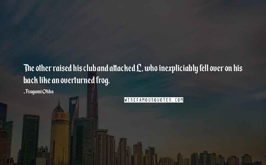 Tsugumi Ohba Quotes: The other raised his club and attacked L, who inexpliciably fell over on his back like an overturned frog.