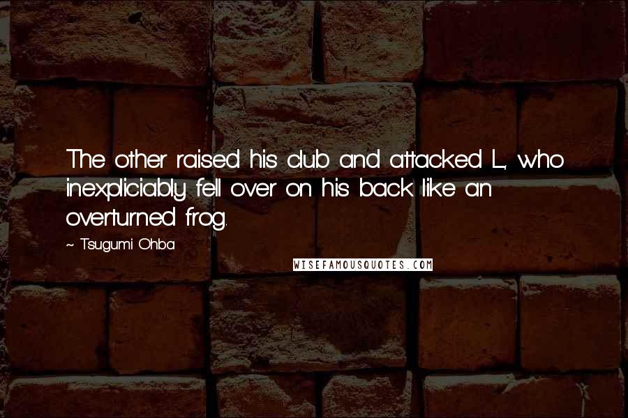Tsugumi Ohba Quotes: The other raised his club and attacked L, who inexpliciably fell over on his back like an overturned frog.
