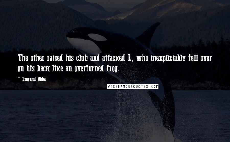 Tsugumi Ohba Quotes: The other raised his club and attacked L, who inexpliciably fell over on his back like an overturned frog.