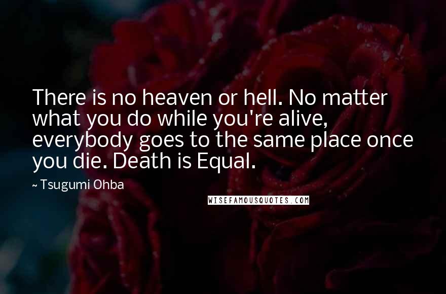 Tsugumi Ohba Quotes: There is no heaven or hell. No matter what you do while you're alive, everybody goes to the same place once you die. Death is Equal.