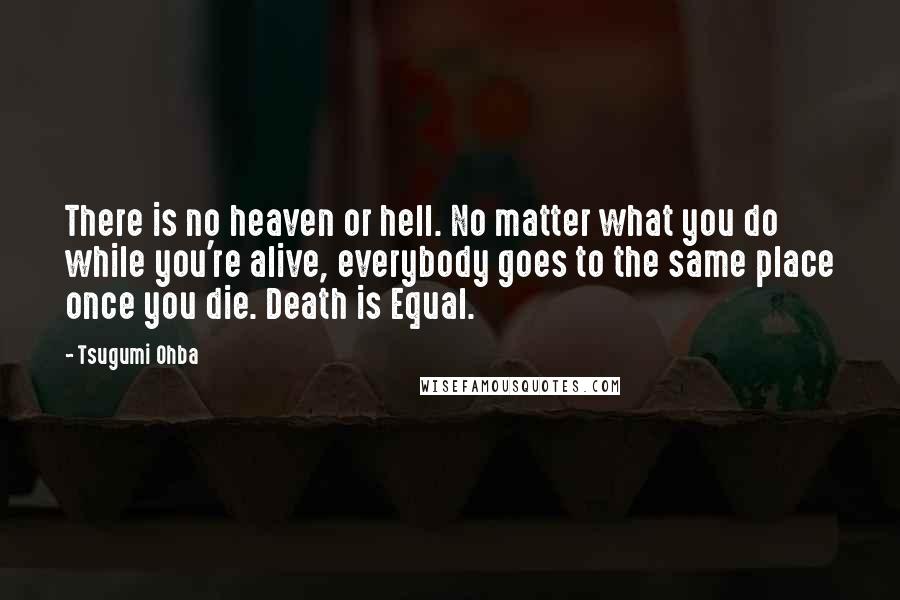 Tsugumi Ohba Quotes: There is no heaven or hell. No matter what you do while you're alive, everybody goes to the same place once you die. Death is Equal.