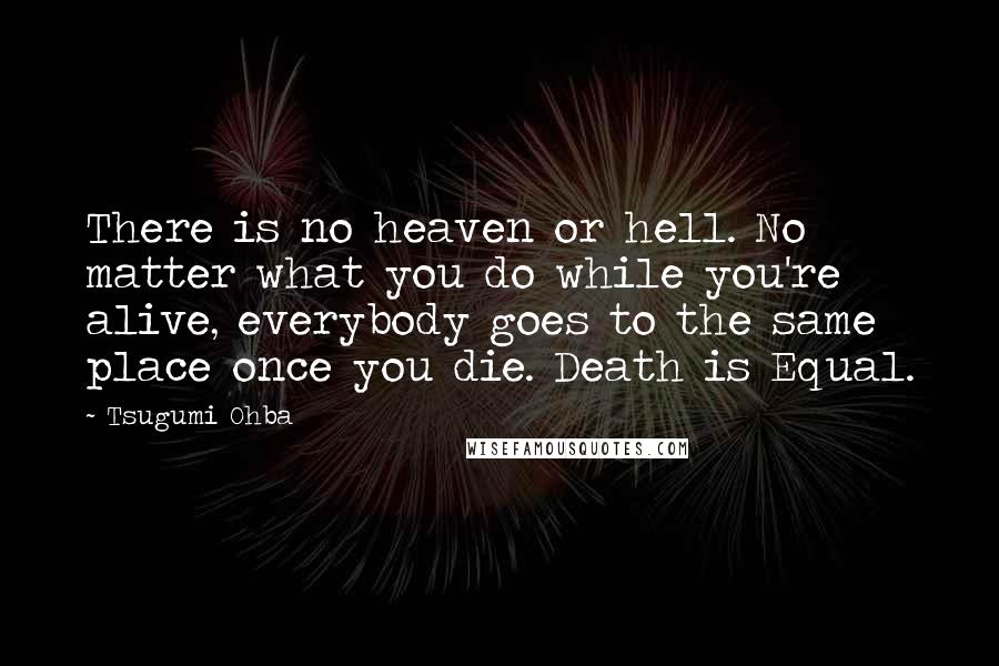 Tsugumi Ohba Quotes: There is no heaven or hell. No matter what you do while you're alive, everybody goes to the same place once you die. Death is Equal.