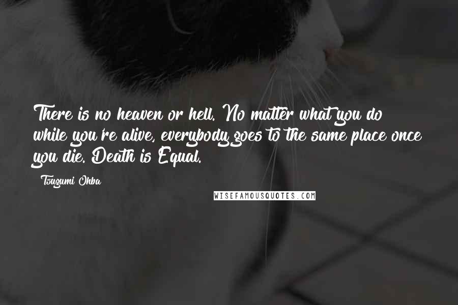 Tsugumi Ohba Quotes: There is no heaven or hell. No matter what you do while you're alive, everybody goes to the same place once you die. Death is Equal.