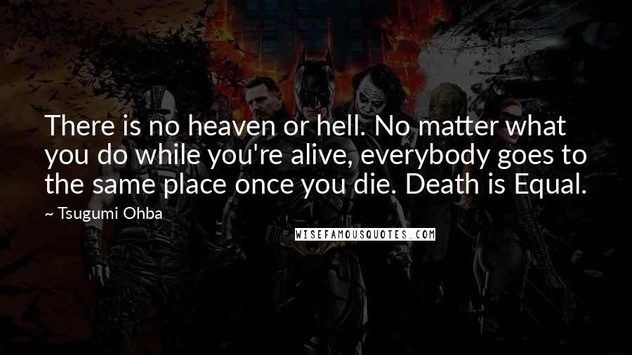 Tsugumi Ohba Quotes: There is no heaven or hell. No matter what you do while you're alive, everybody goes to the same place once you die. Death is Equal.