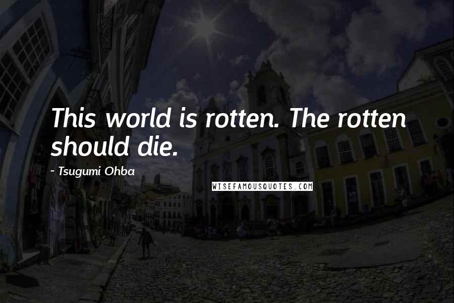Tsugumi Ohba Quotes: This world is rotten. The rotten should die.