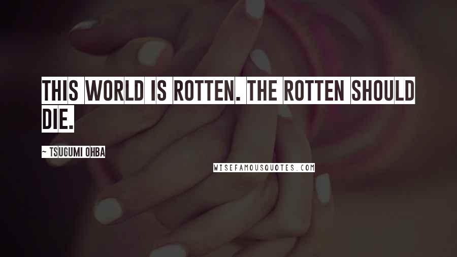 Tsugumi Ohba Quotes: This world is rotten. The rotten should die.