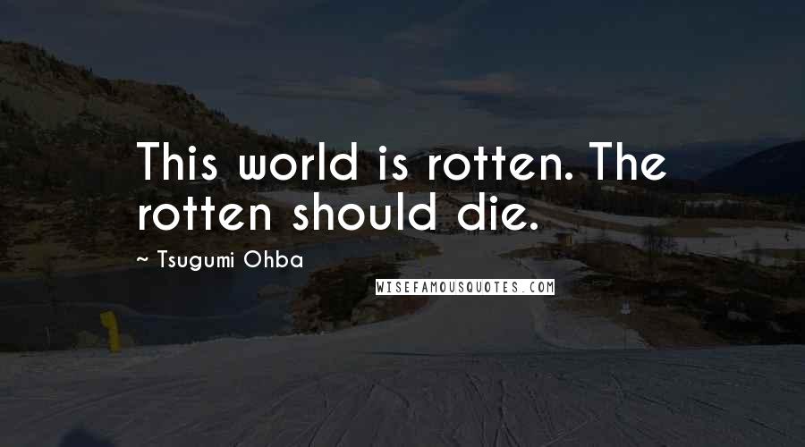 Tsugumi Ohba Quotes: This world is rotten. The rotten should die.