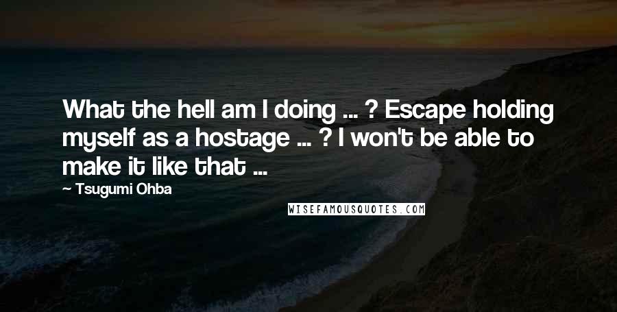 Tsugumi Ohba Quotes: What the hell am I doing ... ? Escape holding myself as a hostage ... ? I won't be able to make it like that ...