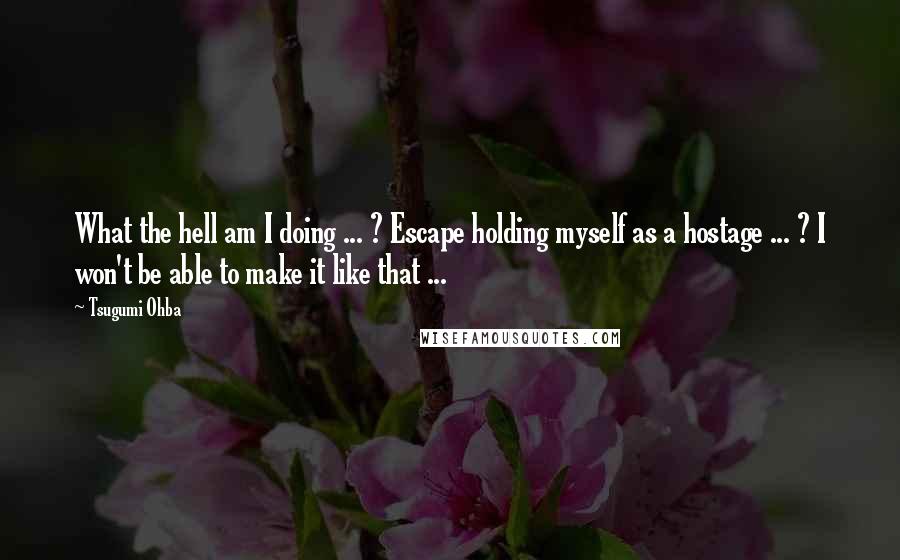 Tsugumi Ohba Quotes: What the hell am I doing ... ? Escape holding myself as a hostage ... ? I won't be able to make it like that ...