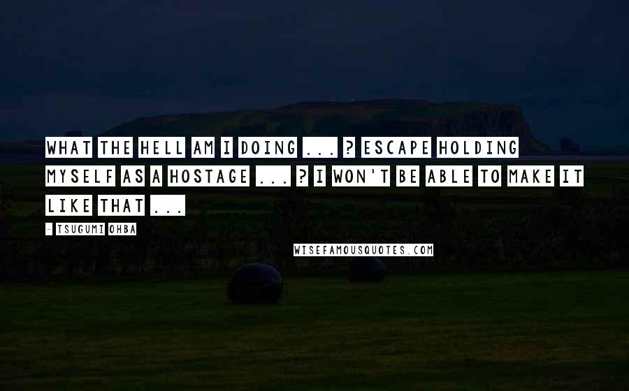 Tsugumi Ohba Quotes: What the hell am I doing ... ? Escape holding myself as a hostage ... ? I won't be able to make it like that ...