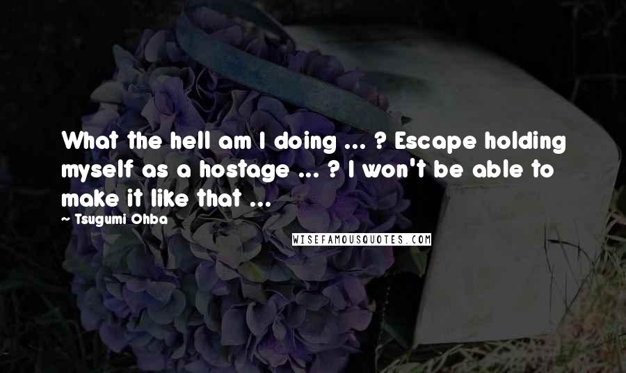 Tsugumi Ohba Quotes: What the hell am I doing ... ? Escape holding myself as a hostage ... ? I won't be able to make it like that ...