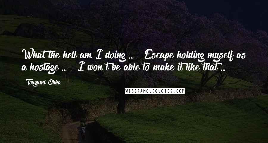 Tsugumi Ohba Quotes: What the hell am I doing ... ? Escape holding myself as a hostage ... ? I won't be able to make it like that ...