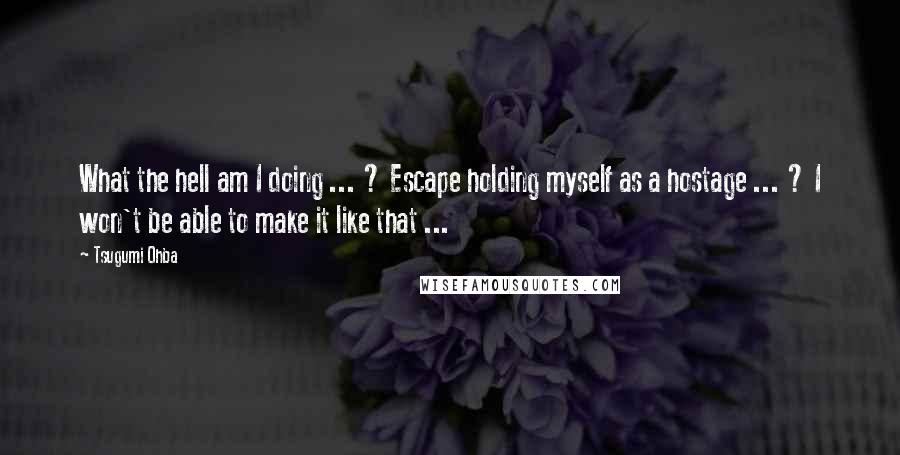 Tsugumi Ohba Quotes: What the hell am I doing ... ? Escape holding myself as a hostage ... ? I won't be able to make it like that ...