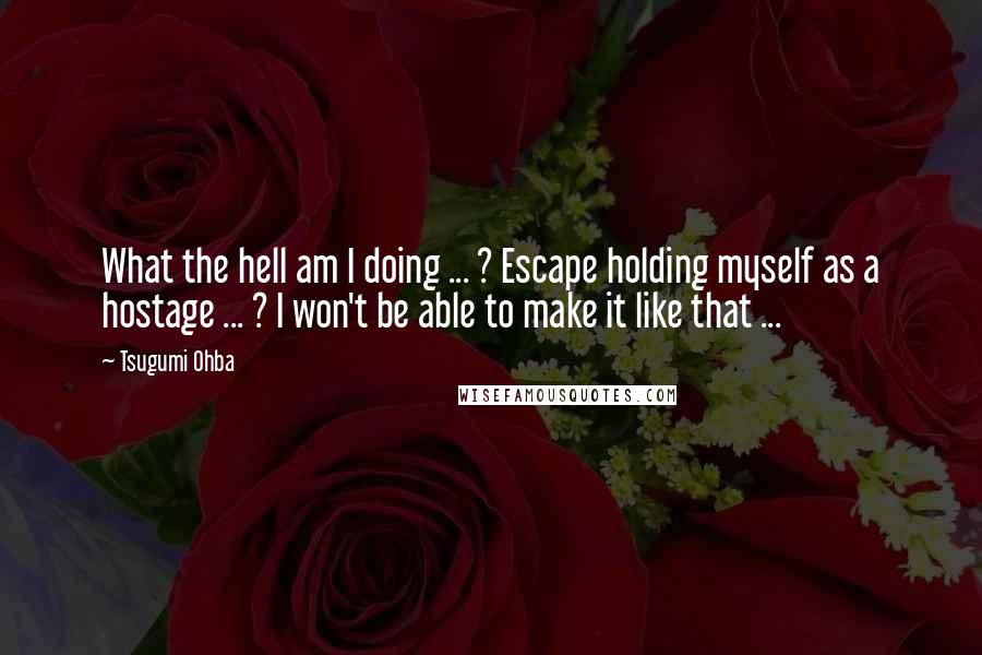 Tsugumi Ohba Quotes: What the hell am I doing ... ? Escape holding myself as a hostage ... ? I won't be able to make it like that ...