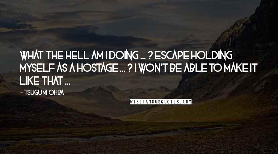 Tsugumi Ohba Quotes: What the hell am I doing ... ? Escape holding myself as a hostage ... ? I won't be able to make it like that ...