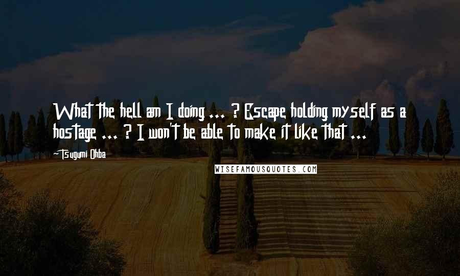 Tsugumi Ohba Quotes: What the hell am I doing ... ? Escape holding myself as a hostage ... ? I won't be able to make it like that ...