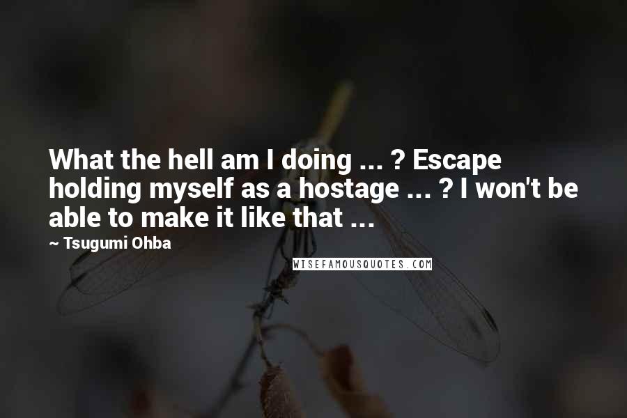 Tsugumi Ohba Quotes: What the hell am I doing ... ? Escape holding myself as a hostage ... ? I won't be able to make it like that ...