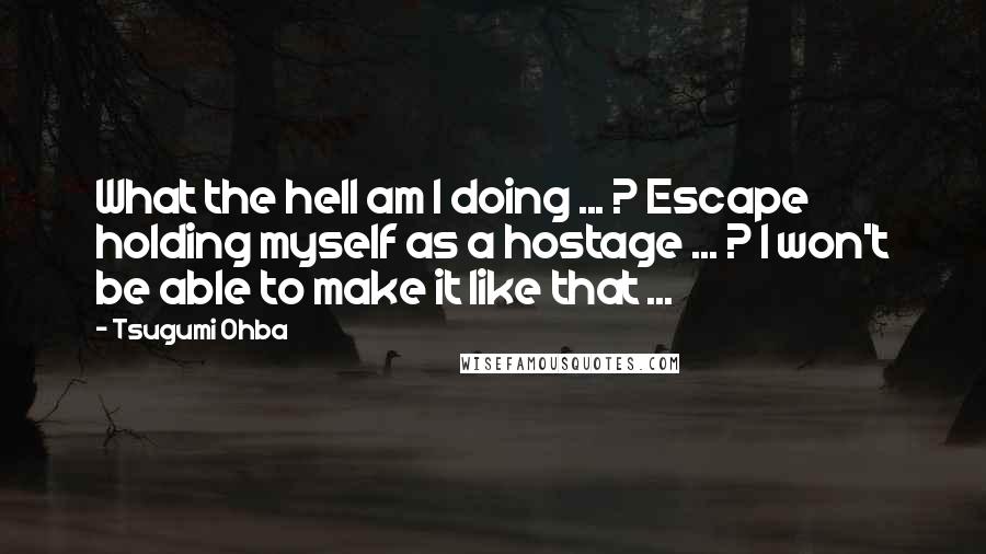 Tsugumi Ohba Quotes: What the hell am I doing ... ? Escape holding myself as a hostage ... ? I won't be able to make it like that ...