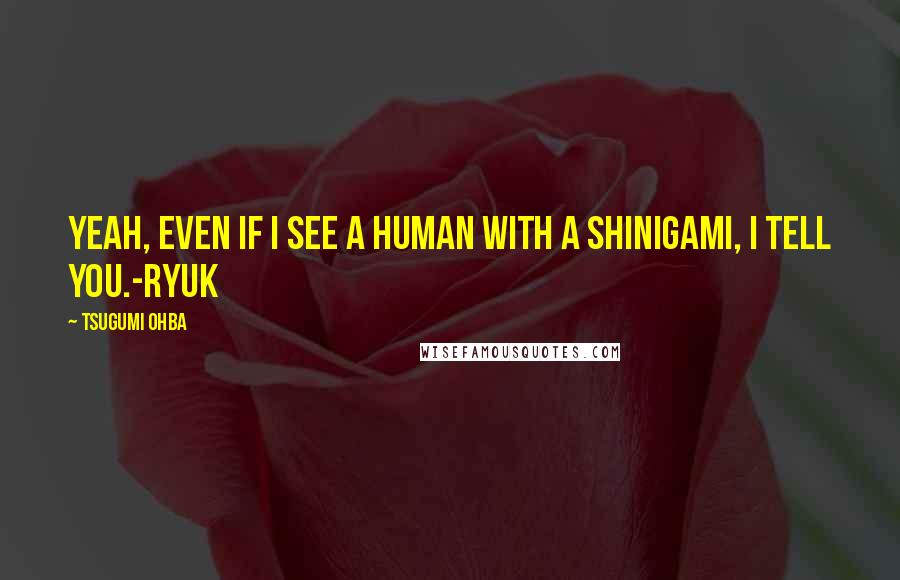 Tsugumi Ohba Quotes: Yeah, even if I see a human with a Shinigami, I tell you.-Ryuk