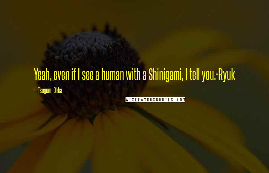 Tsugumi Ohba Quotes: Yeah, even if I see a human with a Shinigami, I tell you.-Ryuk
