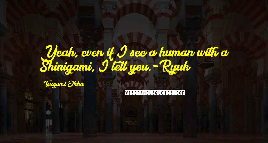 Tsugumi Ohba Quotes: Yeah, even if I see a human with a Shinigami, I tell you.-Ryuk