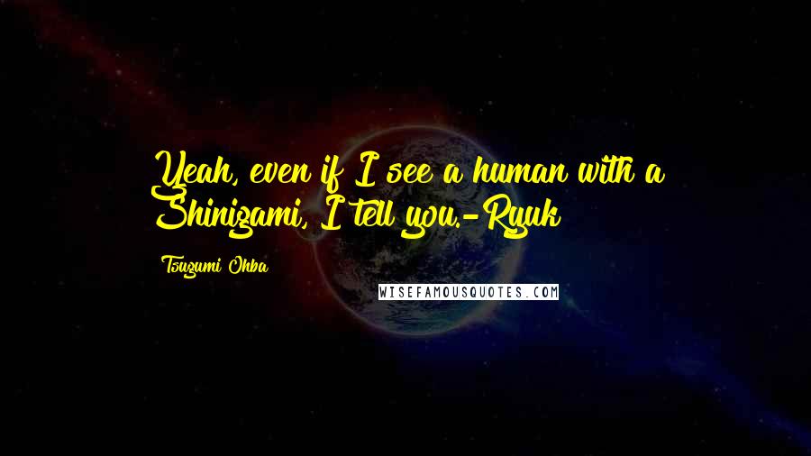 Tsugumi Ohba Quotes: Yeah, even if I see a human with a Shinigami, I tell you.-Ryuk