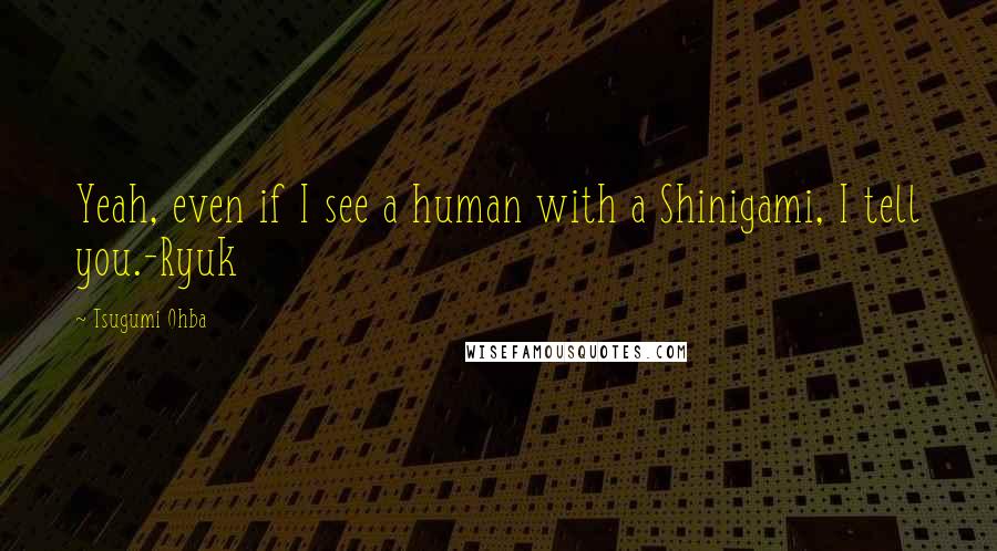 Tsugumi Ohba Quotes: Yeah, even if I see a human with a Shinigami, I tell you.-Ryuk