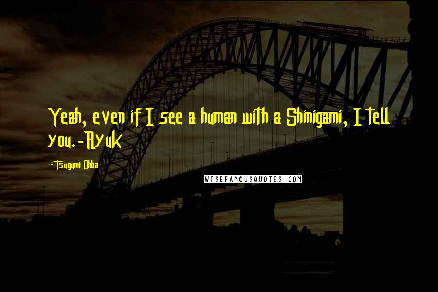 Tsugumi Ohba Quotes: Yeah, even if I see a human with a Shinigami, I tell you.-Ryuk