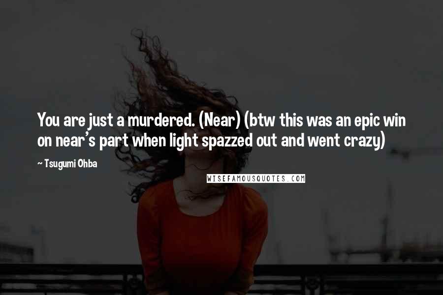 Tsugumi Ohba Quotes: You are just a murdered. (Near) (btw this was an epic win on near's part when light spazzed out and went crazy)