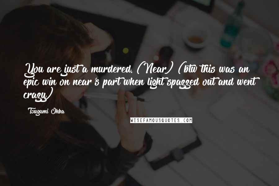Tsugumi Ohba Quotes: You are just a murdered. (Near) (btw this was an epic win on near's part when light spazzed out and went crazy)