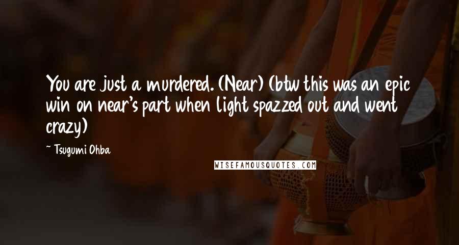 Tsugumi Ohba Quotes: You are just a murdered. (Near) (btw this was an epic win on near's part when light spazzed out and went crazy)