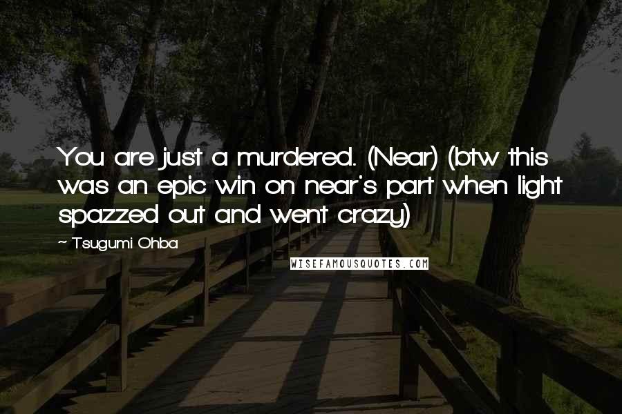 Tsugumi Ohba Quotes: You are just a murdered. (Near) (btw this was an epic win on near's part when light spazzed out and went crazy)