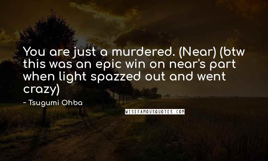 Tsugumi Ohba Quotes: You are just a murdered. (Near) (btw this was an epic win on near's part when light spazzed out and went crazy)