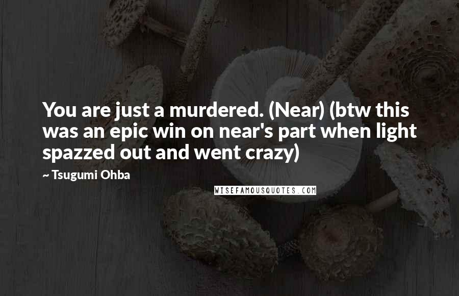 Tsugumi Ohba Quotes: You are just a murdered. (Near) (btw this was an epic win on near's part when light spazzed out and went crazy)