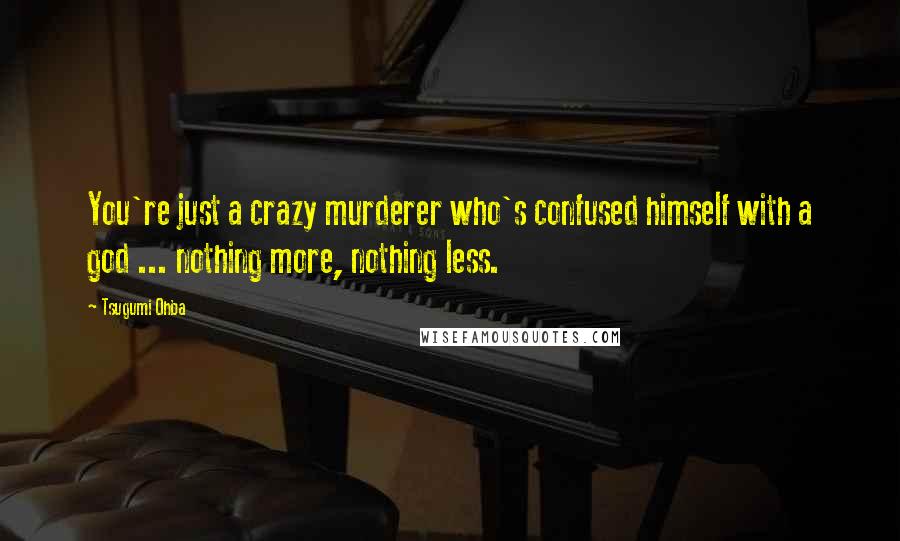 Tsugumi Ohba Quotes: You're just a crazy murderer who's confused himself with a god ... nothing more, nothing less.