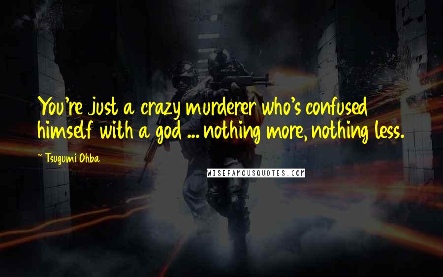 Tsugumi Ohba Quotes: You're just a crazy murderer who's confused himself with a god ... nothing more, nothing less.