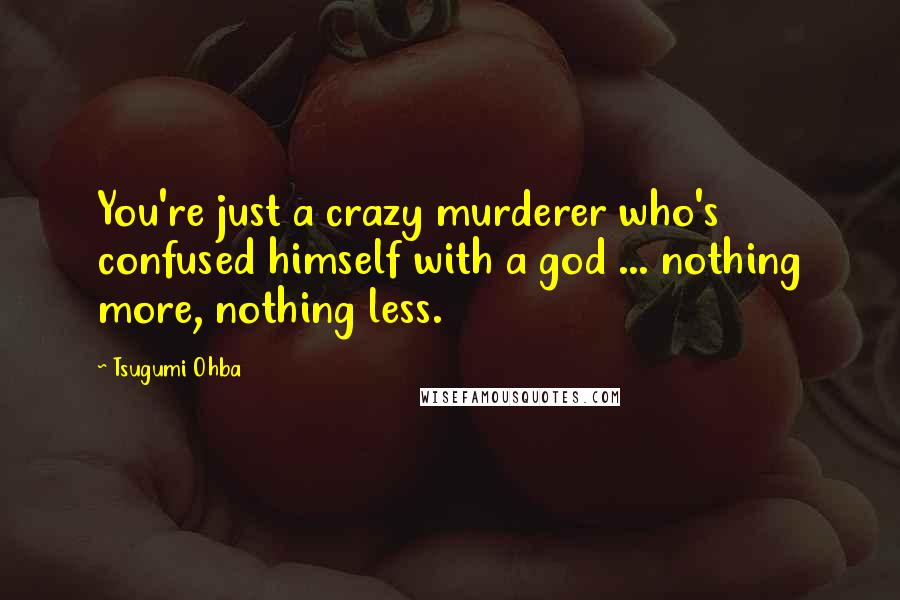 Tsugumi Ohba Quotes: You're just a crazy murderer who's confused himself with a god ... nothing more, nothing less.